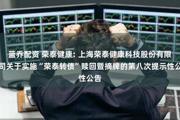 蓝乔配资 荣泰健康: 上海荣泰健康科技股份有限公司关于实施“荣泰转债”赎回暨摘牌的第八次提示性公告