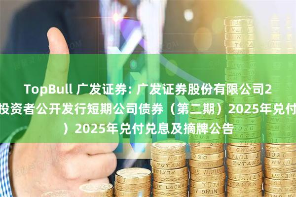 TopBull 广发证券: 广发证券股份有限公司2025年面向专业投资者公开发行短期公司债券（第二期）2025年兑付兑息及摘牌公告