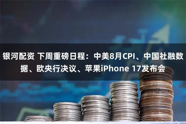 银河配资 下周重磅日程：中美8月CPI、中国社融数据、欧央行决议、苹果iPhone 17发布会