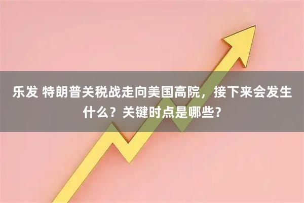 乐发 特朗普关税战走向美国高院，接下来会发生什么？关键时点是哪些？