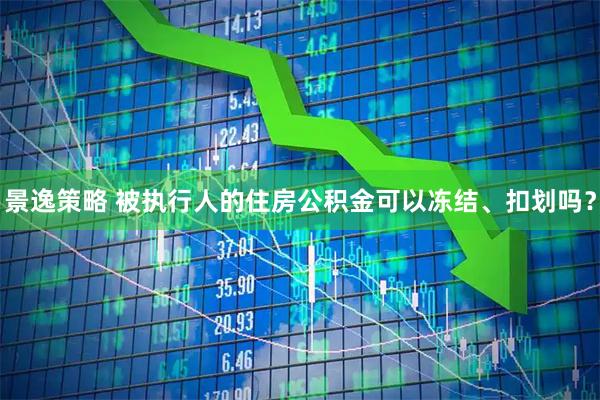 景逸策略 被执行人的住房公积金可以冻结、扣划吗？