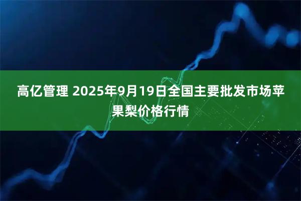 高亿管理 2025年9月19日全国主要批发市场苹果梨价格行情