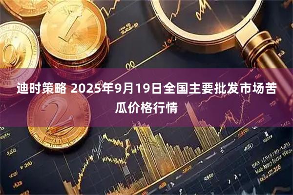 迪时策略 2025年9月19日全国主要批发市场苦瓜价格行情