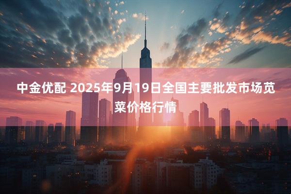 中金优配 2025年9月19日全国主要批发市场苋菜价格行情