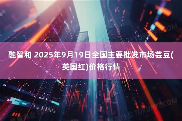 融智和 2025年9月19日全国主要批发市场芸豆(英国红)价格行情