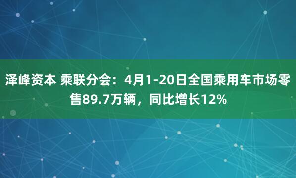 泽峰资本 乘联分会：4月1-20日全国乘用车市场零售89.7万辆，同比增长12%