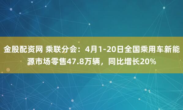 金股配资网 乘联分会：4月1-20日全国乘用车新能源市场零售47.8万辆，同比增长20%