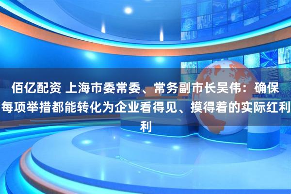佰亿配资 上海市委常委、常务副市长吴伟：确保每项举措都能转化为企业看得见、摸得着的实际红利
