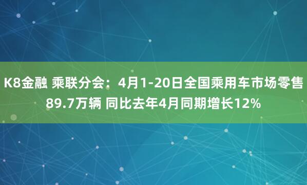 K8金融 乘联分会：4月1-20日全国乘用车市场零售89.7万辆 同比去年4月同期增长12%