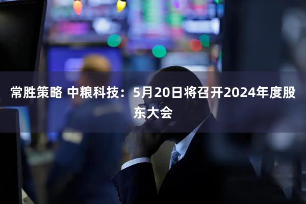 常胜策略 中粮科技：5月20日将召开2024年度股东大会