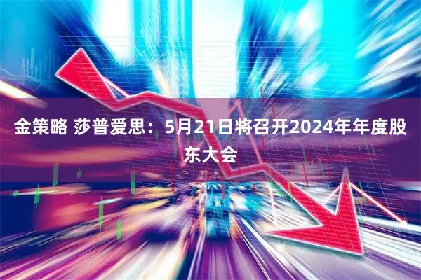 金策略 莎普爱思：5月21日将召开2024年年度股东大会