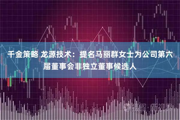 千金策略 龙源技术：提名马丽群女士为公司第六届董事会非独立董事候选人