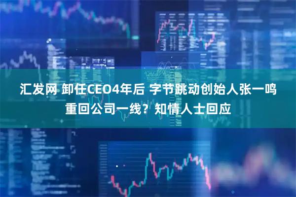 汇发网 卸任CEO4年后 字节跳动创始人张一鸣重回公司一线？知情人士回应