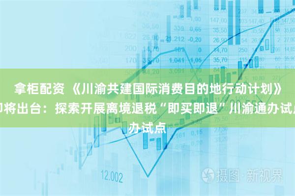 拿柜配资 《川渝共建国际消费目的地行动计划》即将出台：探索开展离境退税“即买即退”川渝通办试点