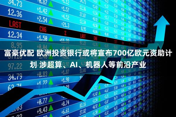 富豪优配 欧洲投资银行或将宣布700亿欧元资助计划 涉超算、AI、机器人等前沿产业