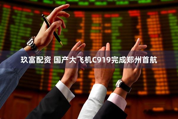 玖富配资 国产大飞机C919完成郑州首航