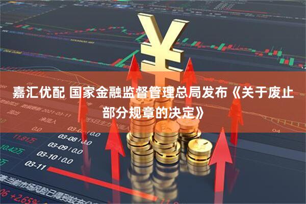 嘉汇优配 国家金融监督管理总局发布《关于废止部分规章的决定》