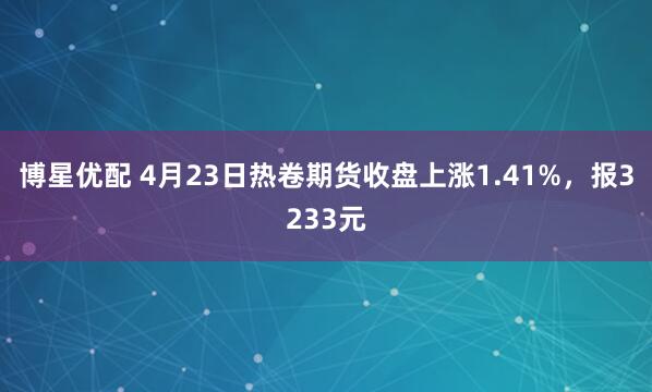 博星优配 4月23日热卷期货收盘上涨1.41%，报3233元