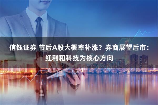 信钰证券 节后A股大概率补涨？券商展望后市：红利和科技为核心方向