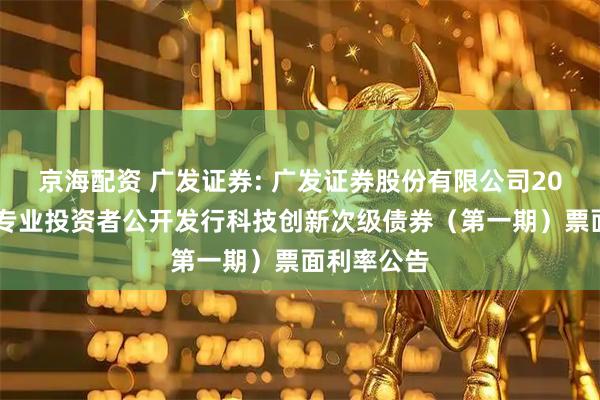 京海配资 广发证券: 广发证券股份有限公司2025年面向专业投资者公开发行科技创新次级债券（第一期）票面利率公告