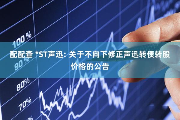 配配查 *ST声迅: 关于不向下修正声迅转债转股价格的公告