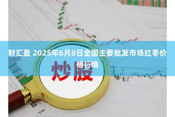 财汇盈 2025年6月8日全国主要批发市场红枣价格行情