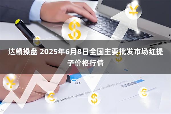 达麟操盘 2025年6月8日全国主要批发市场红提子价格行情