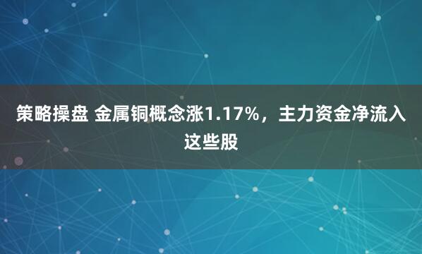 策略操盘 金属铜概念涨1.17%，主力资金净流入这些股