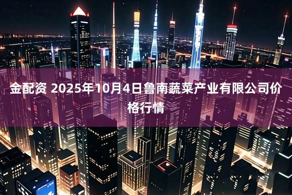 金配资 2025年10月4日鲁南蔬菜产业有限公司价格行情
