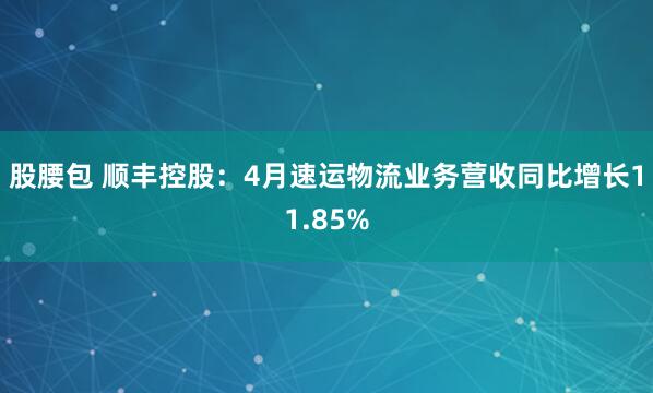 股腰包 顺丰控股：4月速运物流业务营收同比增长11.85%