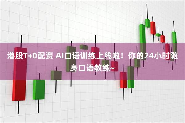 港股T+0配资 AI口语训练上线啦!你的24小时随身口语教练~