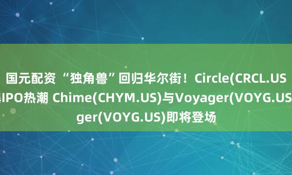 国元配资 “独角兽”回归华尔街!Circle(CRCL.US)大涨引爆IPO热潮 Chime(CHYM.US)与Voyager(VOYG.US)即将登场