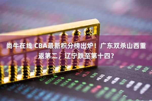 尚牛在线 CBA最新积分榜出炉！广东双杀山西重返第二，辽宁跌至第十四？