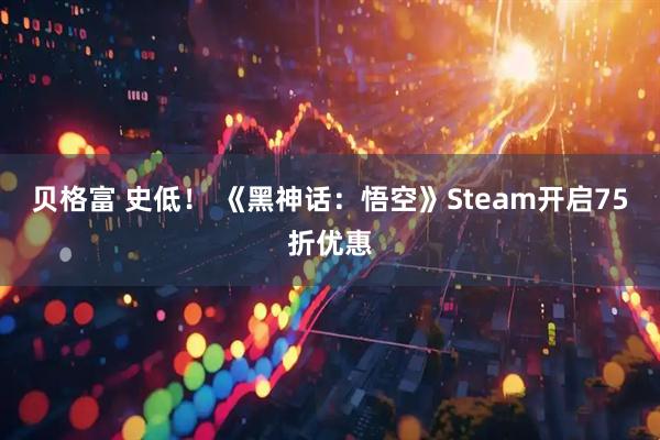 贝格富 史低！ 《黑神话：悟空》Steam开启75折优惠