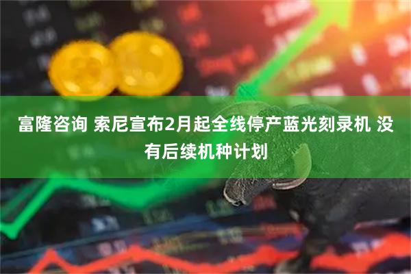 富隆咨询 索尼宣布2月起全线停产蓝光刻录机 没有后续机种计划