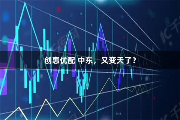 创惠优配 中东，又变天了？