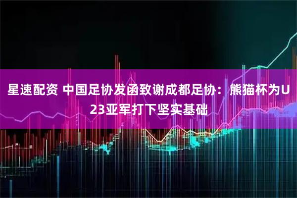 星速配资 中国足协发函致谢成都足协：熊猫杯为U23亚军打下坚实基础