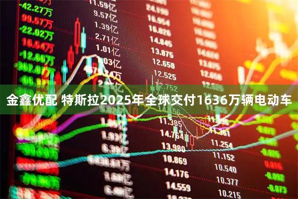金鑫优配 特斯拉2025年全球交付1636万辆电动车