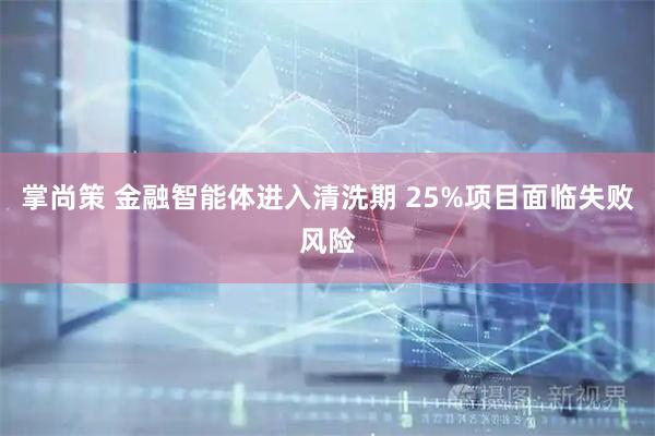 掌尚策 金融智能体进入清洗期 25%项目面临失败风险
