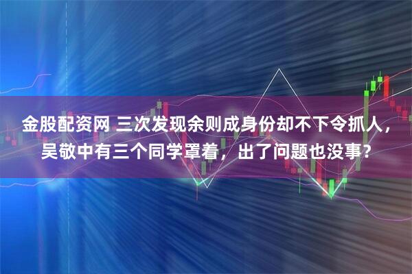 金股配资网 三次发现余则成身份却不下令抓人，吴敬中有三个同学罩着，出了问题也没事？