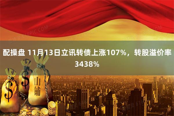 配操盘 11月13日立讯转债上涨107%,转股溢价率3438%