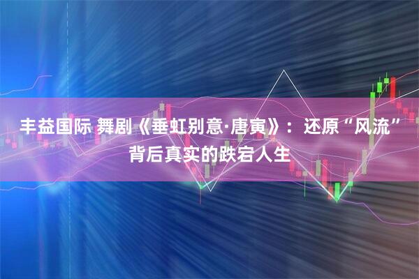 丰益国际 舞剧《垂虹别意·唐寅》:还原“风流”背后真实的跌宕人生