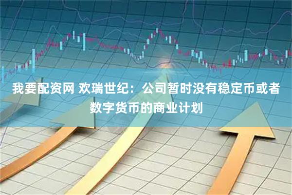我要配资网 欢瑞世纪：公司暂时没有稳定币或者数字货币的商业计划