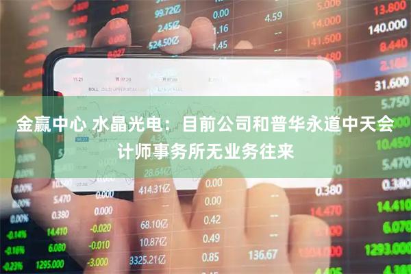 金赢中心 水晶光电：目前公司和普华永道中天会计师事务所无业务往来