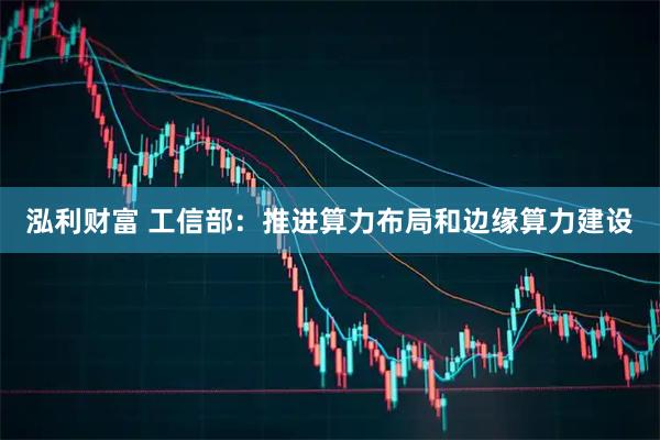 泓利财富 工信部：推进算力布局和边缘算力建设