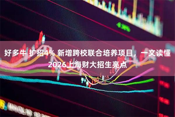 好多牛 扩招4% 新增跨校联合培养项目，一文读懂2026上海财大招生亮点
