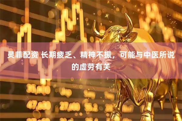 灵菲配资 长期疲乏、精神不振,可能与中医所说的虚劳有关