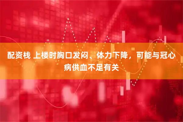 配资栈 上楼时胸口发闷、体力下降,可能与冠心病供血不足有关