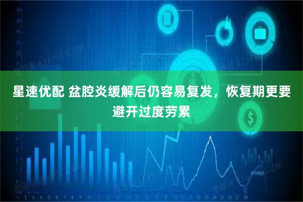 星速优配 盆腔炎缓解后仍容易复发,恢复期更要避开过度劳累