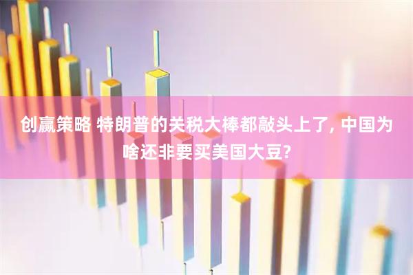 创赢策略 特朗普的关税大棒都敲头上了, 中国为啥还非要买美国大豆?